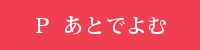 Ｐ あとでよむ