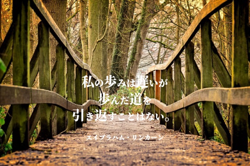 私の歩みは遅いが
歩んだ道を
引き返すことはない。
