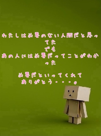 わたしは必要のない人間だと思ってた
でも
あの人には必要だってことがわかった

必要だといってくれて
ありがとう・・・。