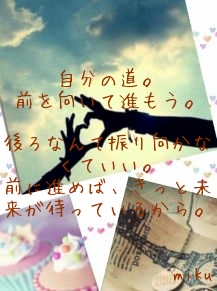 


自分の道。
前を向いて進もう。

後ろなんて振り向かなくていい。
前に進めば、きっと未来が待っているから。