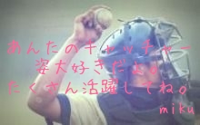 

あんたのキャッチャー姿大好きだよ。
たくさん活躍してね。