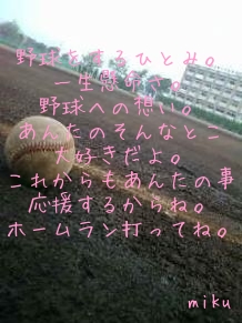 

野球をするひとみ。
一生懸命さ。
野球への想い。
あんたのそんなとこ
大好きだよ。
これからもあんたの事
応援するからね。
ホームラン打ってね。