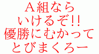 Ａ組なら
いけるぞ!!
優勝にむかって
とびまくろー