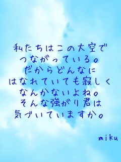 

私たちはこの大空で
つながっている。
だからどんなに
はなれていても寂しく
なんかないよね。
そんな強がり君は
気づいていますか。