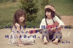 
これからもずっと一緒にいようね。
うちらの未来にはきっと
　明るい未来が待っているよ。　　
　　　　　　　　　　　　　miku