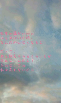 先生の温かい心に
ふと気付いた時、
なんだか切なくなるよ

だって、
あと数えられるくらいしか
会えないんだよ？
忘れないでね
私は忘れないから