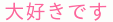 大好きです