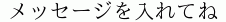 メッセージを入れてね