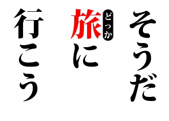 そうだ
旅に
行こう